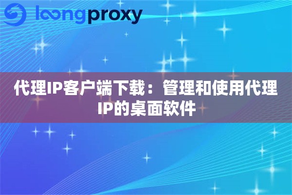 代理IP客户端下载：管理和使用代理IP的桌面软件