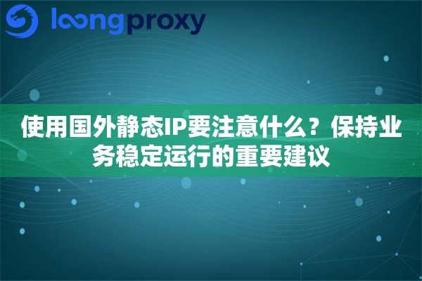 使用国外静态IP要注意什么?保持业务稳定运行的重要建议 使用国外静态IP要注意什么?保持业务稳定运行的重要建议