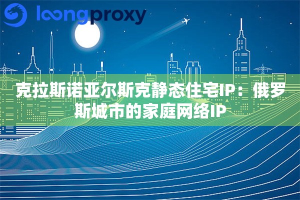 克拉斯诺亚尔斯克静态住宅IP：俄罗斯城市的家庭网络IP