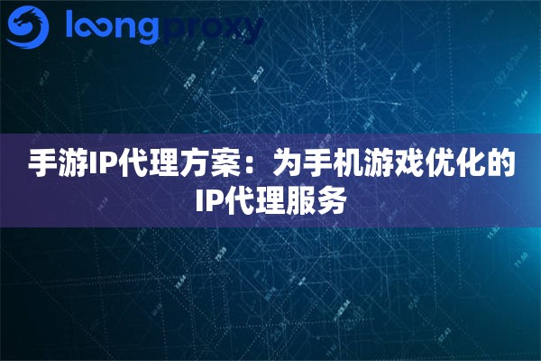 手游IP代理方案：为手机游戏优化的IP代理服务