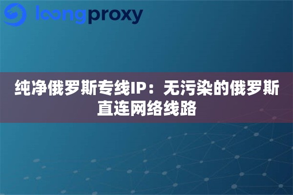 纯净俄罗斯专线IP：无污染的俄罗斯直连网络线路