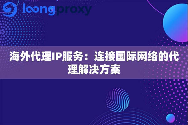 海外代理IP服务：连接国际网络的代理解决方案