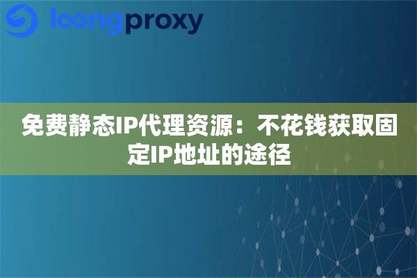 免费静态IP代理资源：不花钱获取固定IP地址的途径