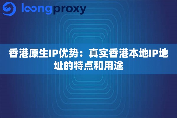 香港原生IP优势：真实香港本地IP地址的特点和用途