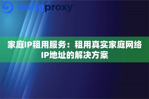 家庭IP租用服务：租用真实家庭网络IP地址的解决方案