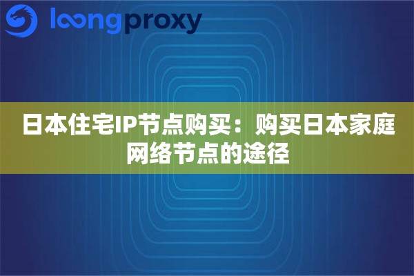 日本住宅IP节点购买：购买日本家庭网络节点的途径