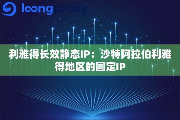 利雅得长效静态IP：沙特阿拉伯利雅得地区的固定IP