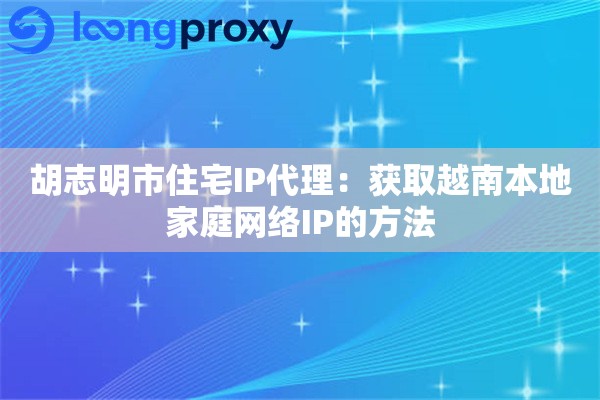 胡志明市住宅IP代理：获取越南本地家庭网络IP的方法