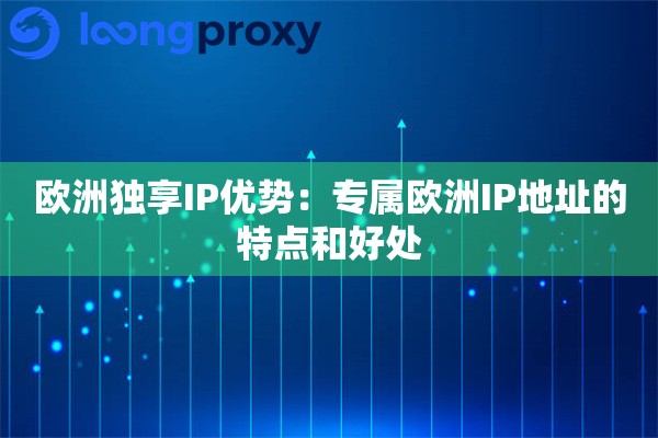 欧洲独享IP优势：专属欧洲IP地址的特点和好处