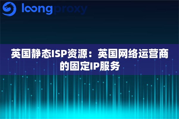 英国静态ISP资源：英国网络运营商的固定IP服务