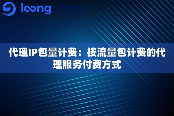 代理IP包量计费：按流量包计费的代理服务付费方式
