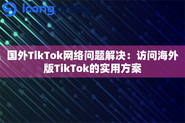 国外TikTok网络问题解决：访问海外版TikTok的实用方案
