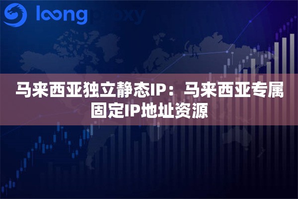 马来西亚独立静态IP:马来西亚专属固定IP地址资源 马来西亚独立静态IP:马来西亚专属固定IP地址资源