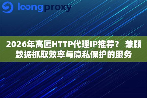 2026年高匿HTTP代理IP推荐？ 兼顾数据抓取效率与隐私保护的服务