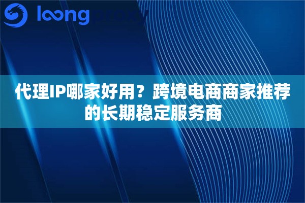 代理IP哪家好用？跨境电商商家推荐的长期稳定服务商