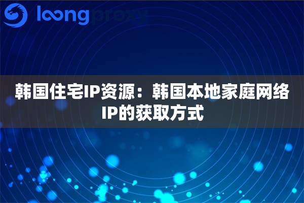 韩国住宅IP资源：韩国本地家庭网络IP的获取方式