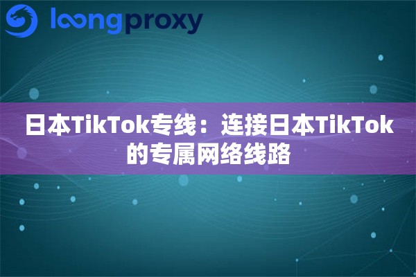 日本TikTok专线：连接日本TikTok的专属网络线路