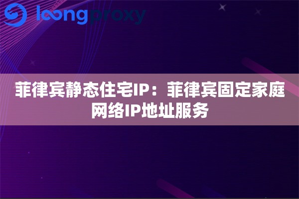 菲律宾静态住宅IP：菲律宾固定家庭网络IP地址服务