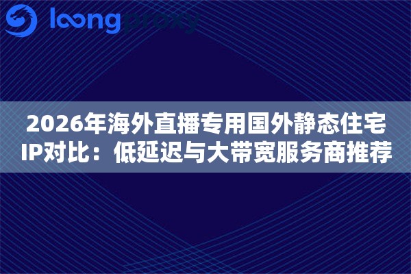 2026年海外直播专用国外静态住宅IP对比：低延迟与大带宽服务商推荐