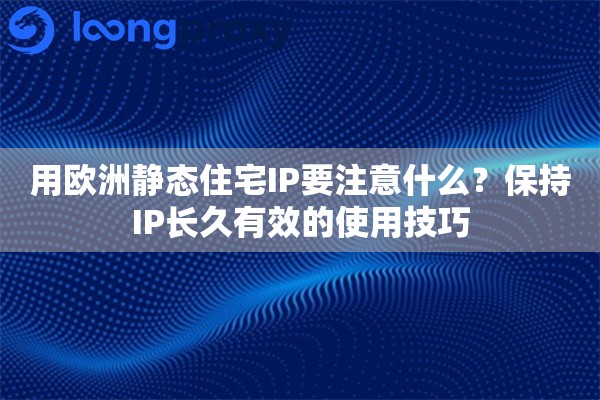 用欧洲静态住宅IP要注意什么？保持IP长久有效的使用技巧