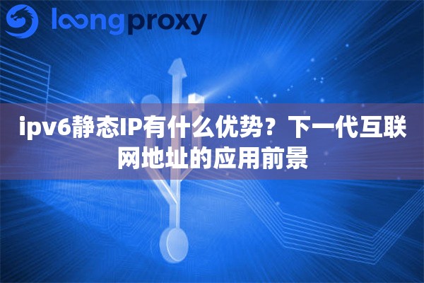 ipv6静态IP有什么优势？下一代互联网地址的应用前景