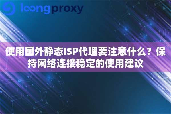使用国外静态ISP代理要注意什么？保持网络连接稳定的使用建议