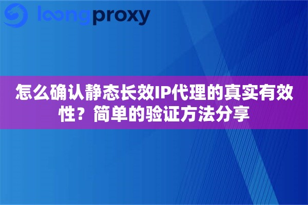 怎么确认静态长效IP代理的真实有效性？简单的验证方法分享
