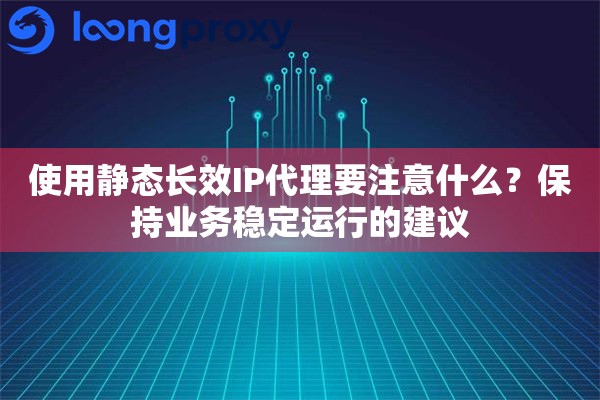 使用静态长效IP代理要注意什么？保持业务稳定运行的建议