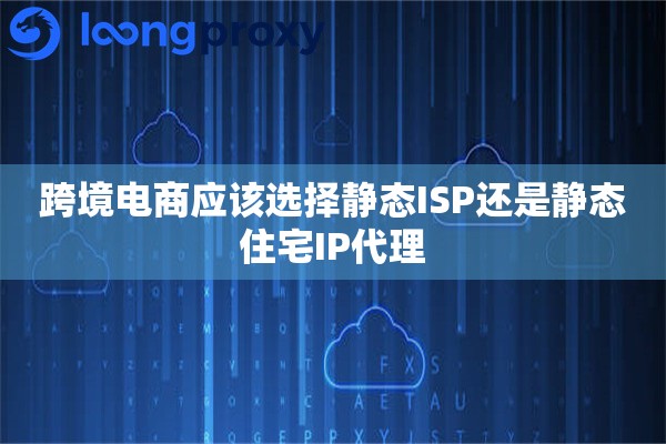 跨境电商应该选择静态ISP还是静态住宅IP代理