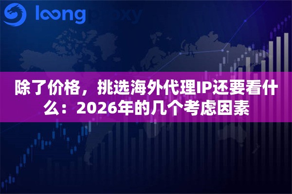 除了价格，挑选海外代理IP还要看什么：2026年的几个考虑因素