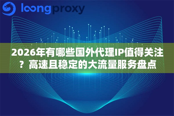 2026年有哪些国外代理IP值得关注？高速且稳定的大流量服务盘点