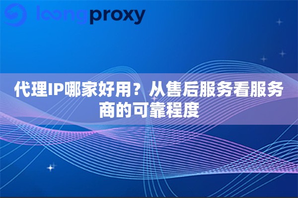 代理IP哪家好用？从售后服务看服务商的可靠程度