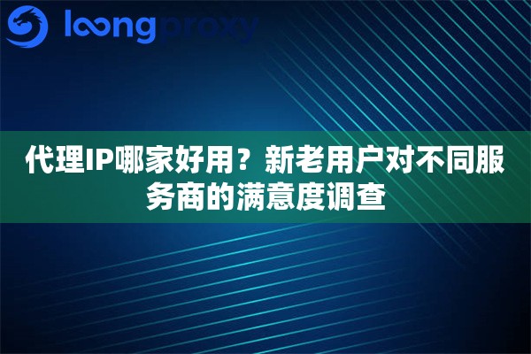 代理IP哪家好用？新老用户对不同服务商的满意度调查