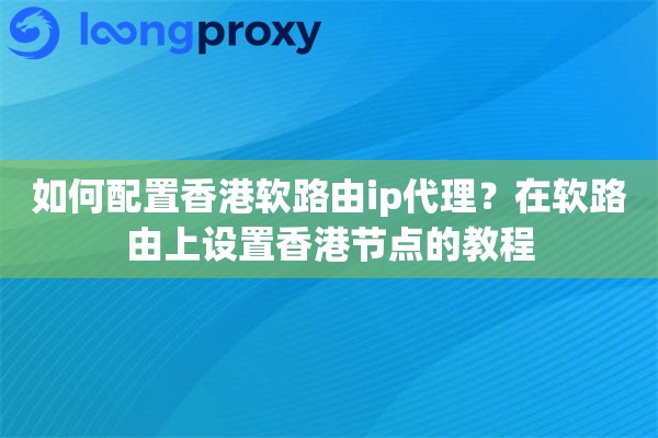 如何配置香港软路由ip代理？在软路由上设置香港节点的教程