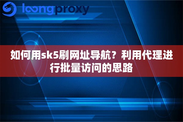 如何用sk5刷网址导航？利用代理进行批量访问的思路