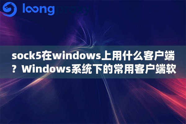 sock5在windows上用什么客户端？Windows系统下的常用客户端软件