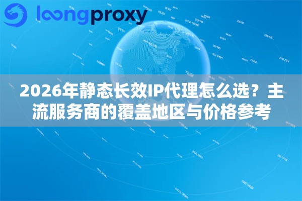 2026年静态长效IP代理怎么选？主流服务商的覆盖地区与价格参考