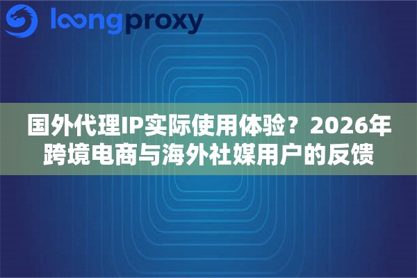 国外代理IP实际使用体验？2026年跨境电商与海外社媒用户的反馈