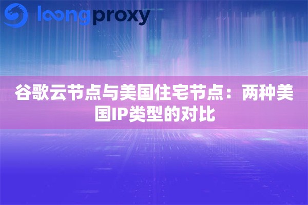 谷歌云节点与美国住宅节点：两种美国IP类型的对比