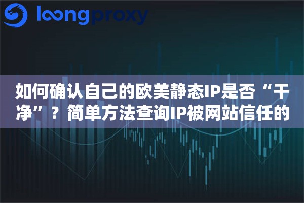 如何确认自己的欧美静态IP是否“干净”？简单方法查询IP被网站信任的程度