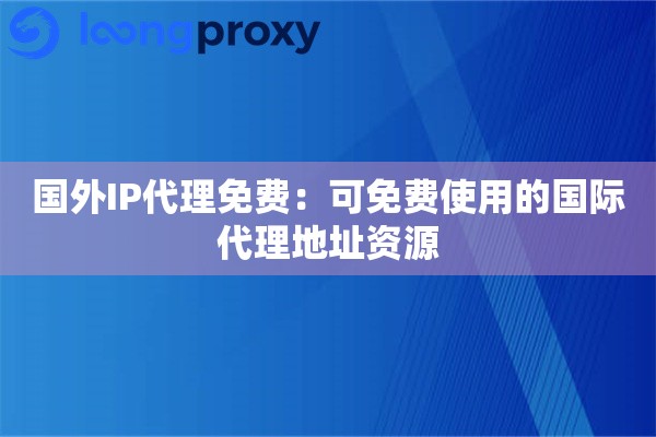 国外IP代理免费：可免费使用的国际代理地址资源