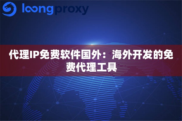 代理IP免费软件国外：海外开发的免费代理工具
