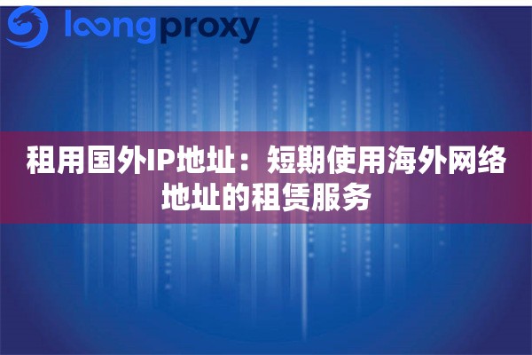 租用国外IP地址：短期使用海外网络地址的租赁服务