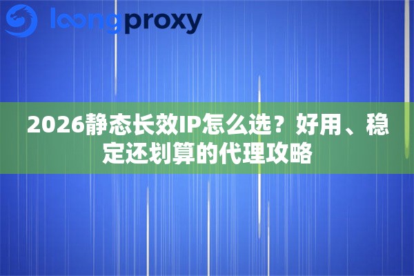 2026静态长效IP怎么选？好用、稳定还划算的代理攻略