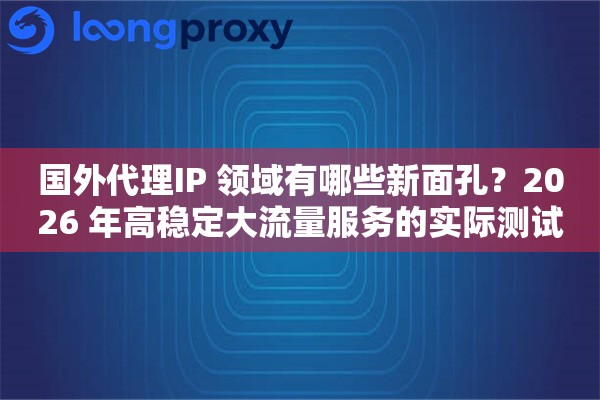 国外代理IP 领域有哪些新面孔？2026 年高稳定大流量服务的实际测试