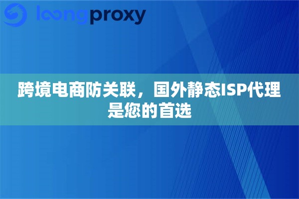 跨境电商防关联，国外静态ISP代理是您的首选