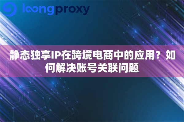 静态独享IP在跨境电商中的应用？如何解决账号关联问题