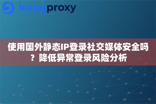 使用国外静态IP登录社交媒体安全吗？降低异常登录风险分析