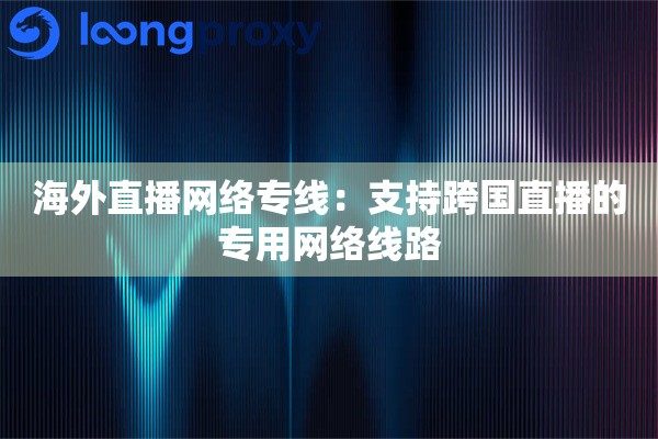 海外直播网络专线：支持跨国直播的专用网络线路
