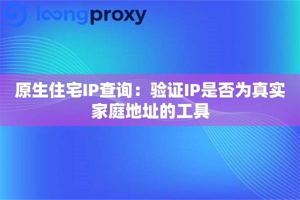 原生住宅IP查询:验证IP是否为真实家庭地址的工具 原生住宅IP查询:验证IP是否为真实家庭地址的工具